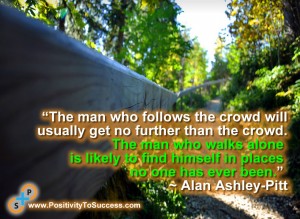 “The man who follows the crowd will usually get no further than the crowd. The man who walks alone is likely to find himself in places no one has ever been.” ~ Alan Ashley-Pitt