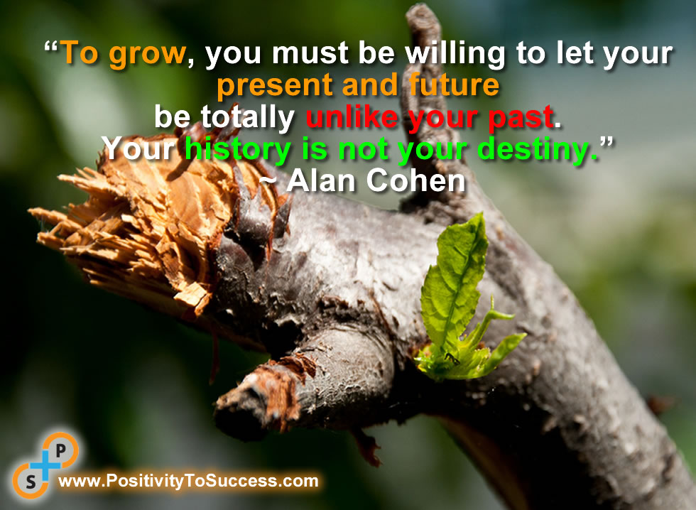 Growth Quote: “To grow, you must be willing to let your present and future be totally unlike your past. Your history is not your destiny.” ~ Alan Cohen
