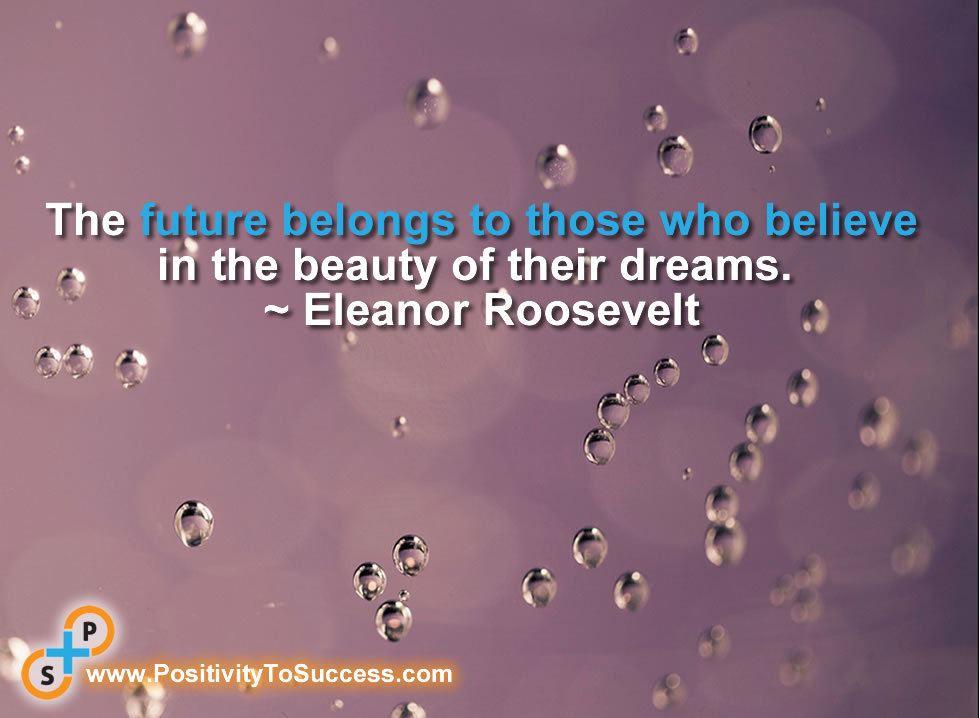 "The future belongs to those who believe in the beauty of their dreams." ~ Eleanor Roosevelt