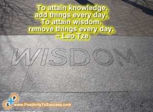 “To attain knowledge, add things every day. To attain wisdom, remove things every day.” ~ Lao Tze