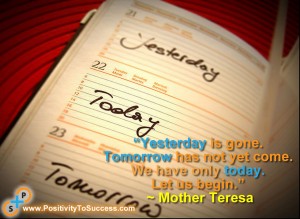 “Yesterday is gone. Tomorrow has not yet come. We have only today. Let us begin.” ~ Mother Teresa