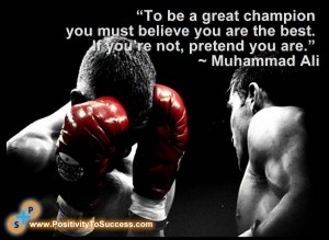 “To be a great champion you must believe you are the best. If you’re not, pretend you are.” ~ Muhammad Ali