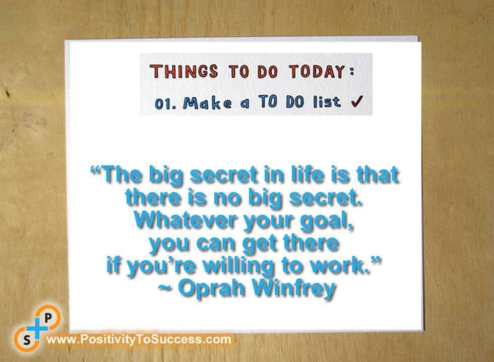 “The big secret in life is that there is no big secret. Whatever your goal, you can get there if you’re willing to work.” ~ Oprah Winfrey