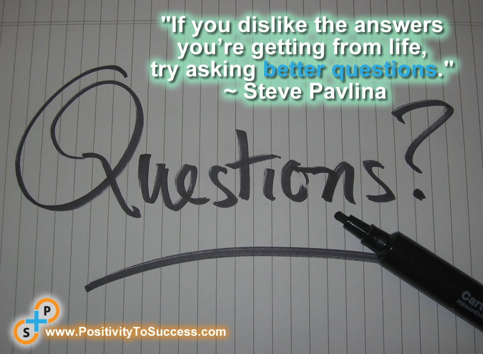 “If you dislike the answers you’re getting from life, try asking better questions.” ~ Steve Pavlina