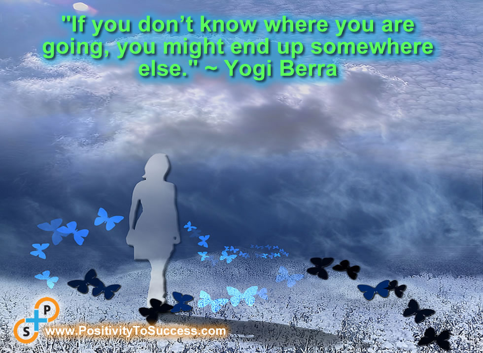 “If you don’t know where you are going, you might end up somewhere else." ~ Yogi Berra