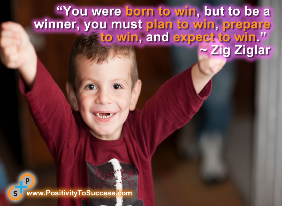 “You were born to win, but to be a winner, you must plan to win, prepare to win, and expect to win.” ~ Zig Ziglar