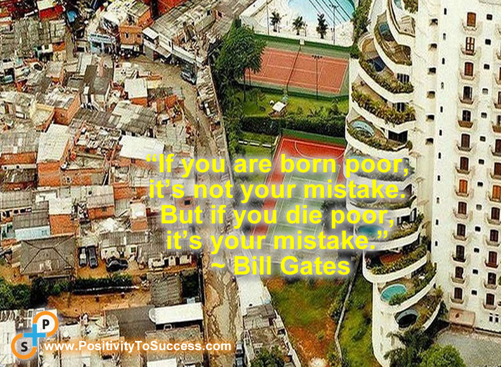 “If you are born poor, it’s not your mistake. But if you die poor, it’s your mistake.” ~ Bill Gates