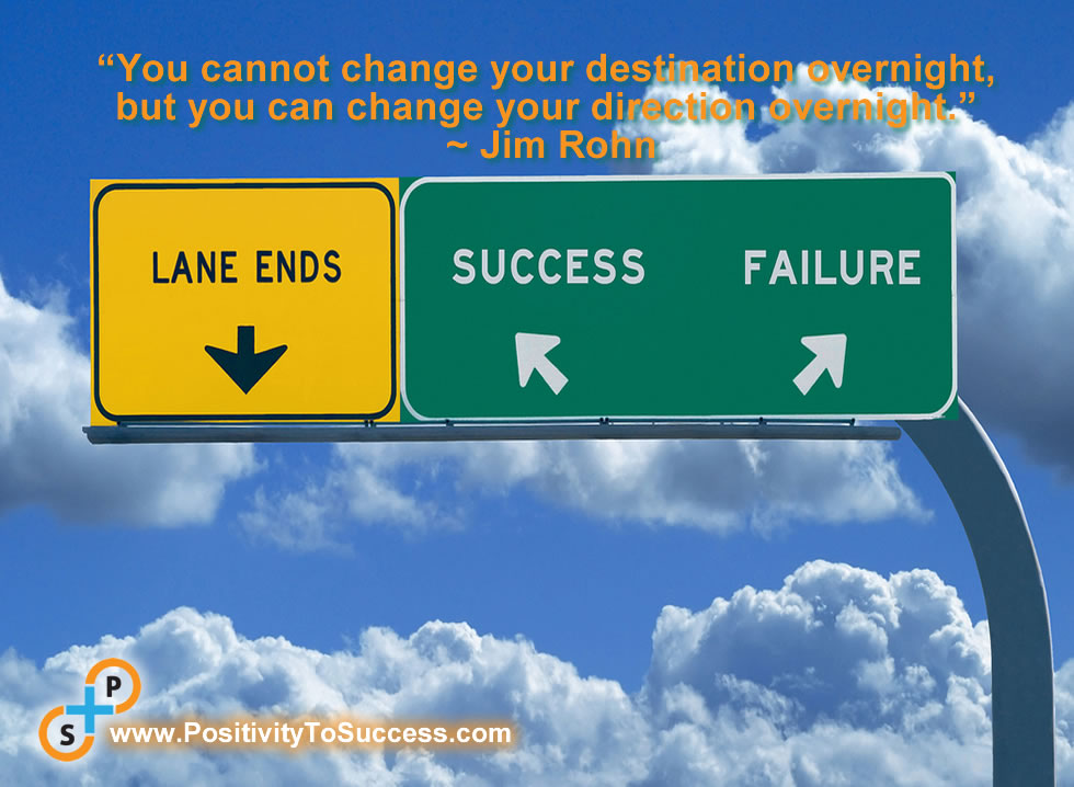 “You cannot change your destination overnight, but you can change your direction overnight.” ~ Jim Rohn