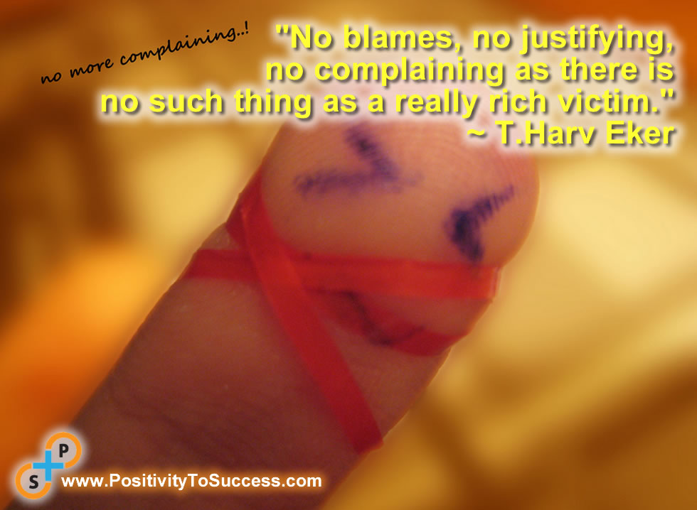 “No blames, no justifying, no complaining as there is no such thing as a really rich victim.”  ~ T.Harv Eker