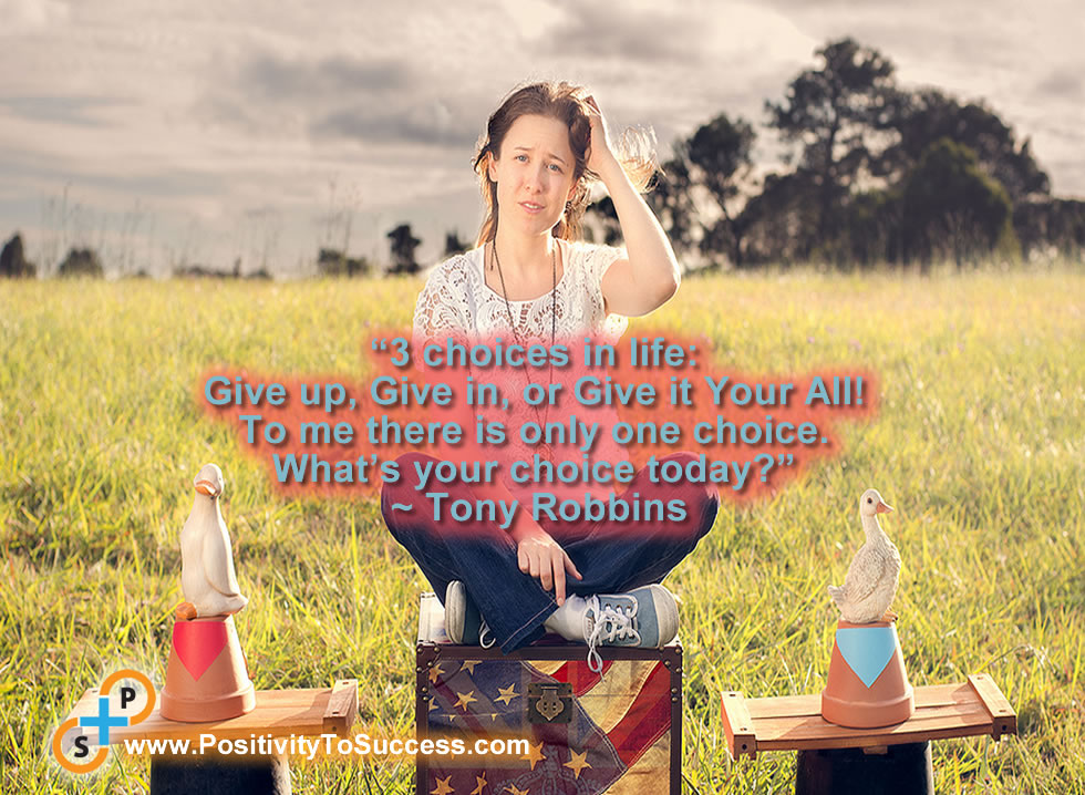 “3 choices in life: Give up, Give in, or Give it Your All! To me there is only one choice. What’s your choice today?” ~ Tony Robbins