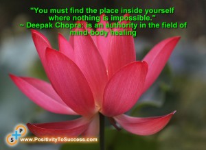 "You must find the place inside yourself where nothing is impossible." ~ Deepak Chopra: is an authority in the field of mind-body healing