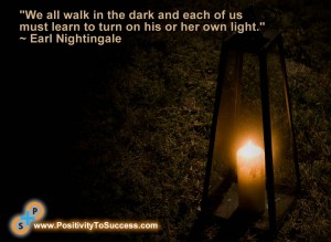 "We all walk in the dark and each of us must learn to turn on his or her own light." ~ Earl Nightingale