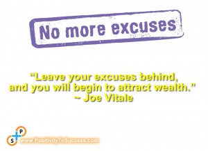“Leave your excuses behind, and you will begin to attract wealth.” ~ Joe Vitale