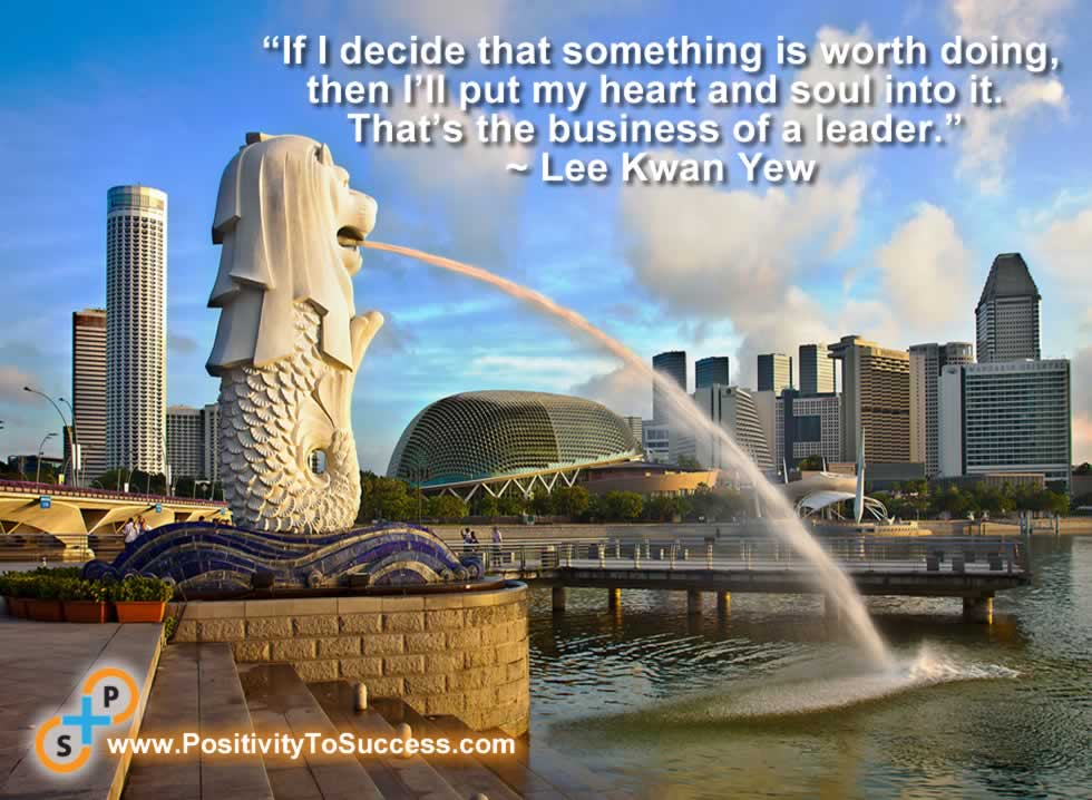 “If I decide that something is worth doing, then I’ll put my heart and soul into it. That’s the business of a leader.” ~ Lee Kwan Yew