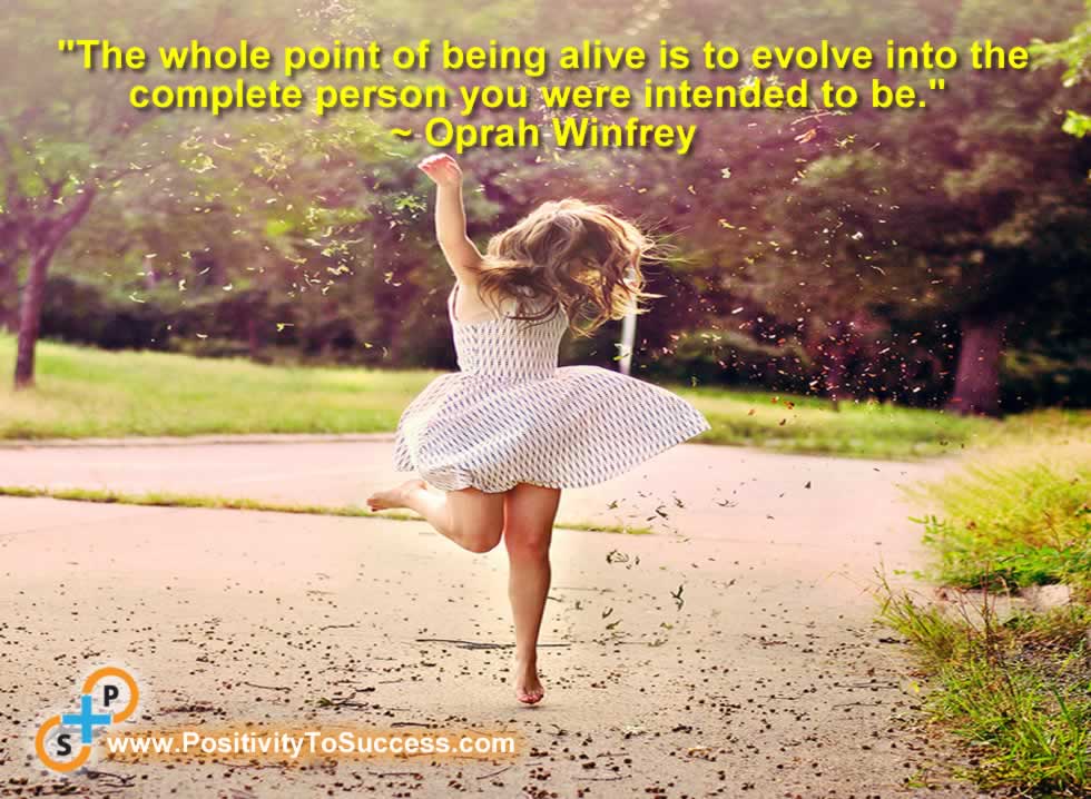 "The whole point of being alive is to evolve into the complete person you were intended to be." ~ Oprah Winfrey
