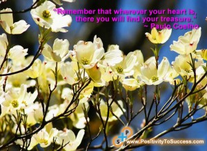 “Remember that wherever your heart is, there you will find your treasure.” ~ Paulo Coelho