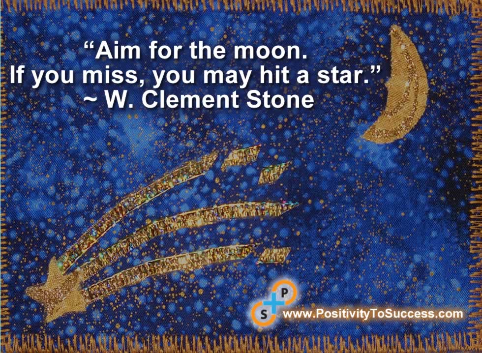 “Aim for the moon. If you miss, you may hit a star.” ~ W. Clement Stone