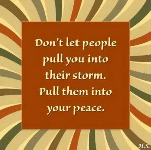 don't let people pull you intor their storm. Pull them into your peace.