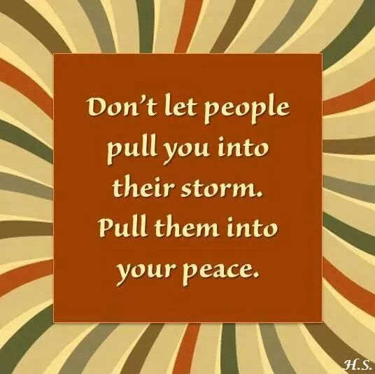 don't let people pull you intor their storm. Pull them into your peace.