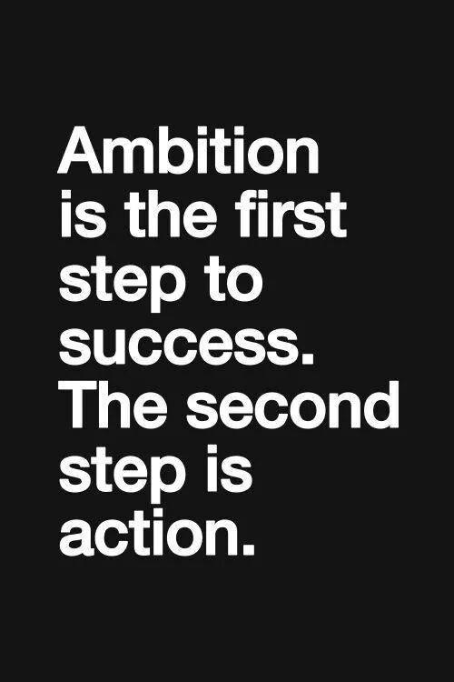 ambition is the first step to success. The second step is action