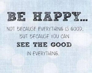 be happy not because everything is good but because you can see the good in everything