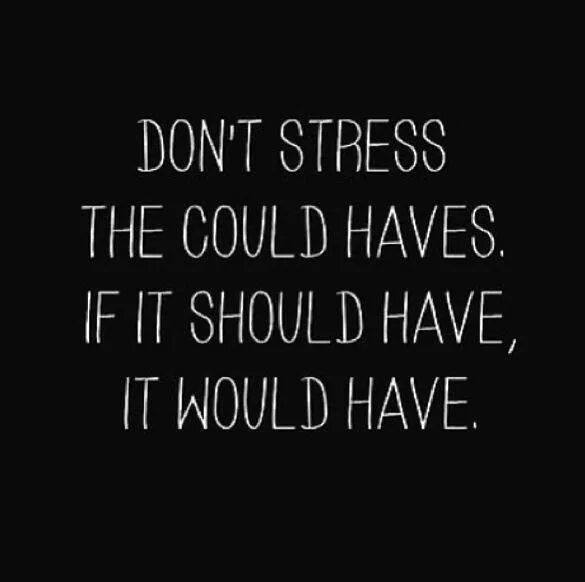 don't stress the could haves if it should have, it would have