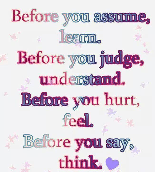 Before You Assume, Learn. Before You Judge, Understand. Before You Hurt, Feel. Before You Say, Think