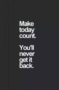 make today count. You'll never get it back