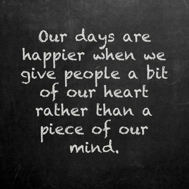 our days are happier when we give people a bit of our heart rather than a piece of our mind