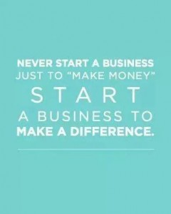 never start a business just to "make money" start a business to make a difference