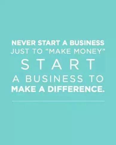 never start a business just to "make money" start a business to make a difference