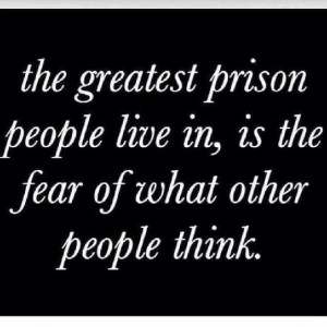 The Greatest Prison People Live In, Is The Fear Of What Other People Think