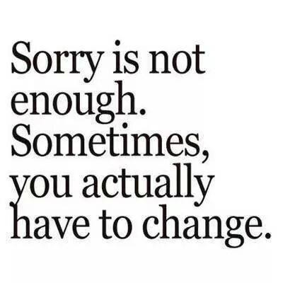 Sorry Is Not Enough. Sometimes You Actually Have To Change