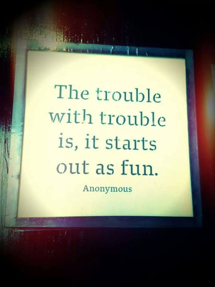 "The Trouble With Trouble Is, It Starts Out As Fun." ~ Anonymous