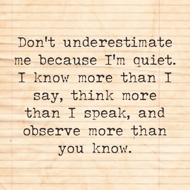 Don't underestimate me because I'm Quiet. I Know More Than I Say, Think More Than I Speak, And Observe More Than You Know