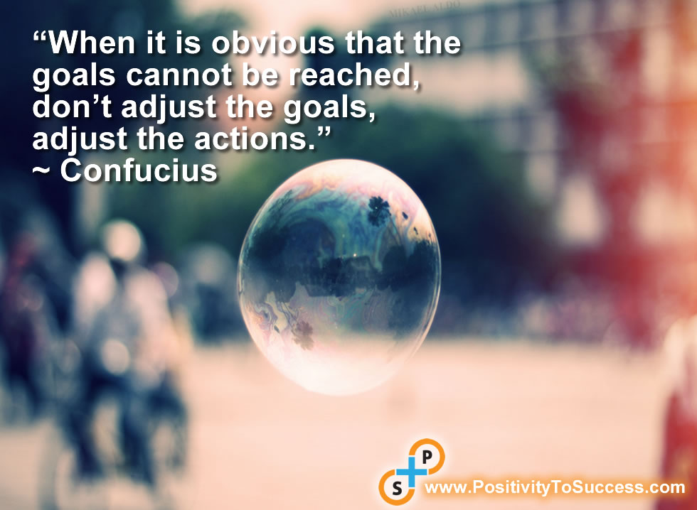 “When it is obvious that the goals cannot be reached, don’t adjust the goals, adjust the actions.” ~ Confucius