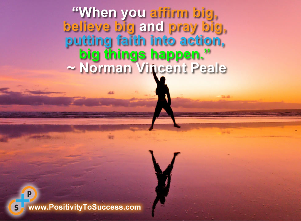 “When you affirm big, believe big and pray big, putting faith into action, big things happen.” ~ Norman Vincent Peale 