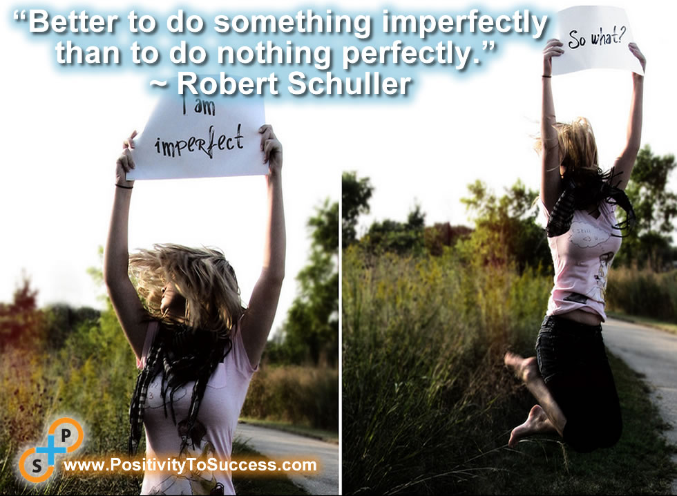“Better to do something imperfectly than to do nothing perfectly.” ~ Robert Schuller