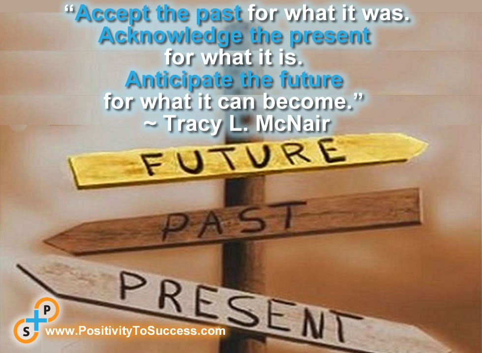“Accept the past for what it was. Acknowledge the present for what it is. Anticipate the future for what it can become.” ~ Tracy L. McNair