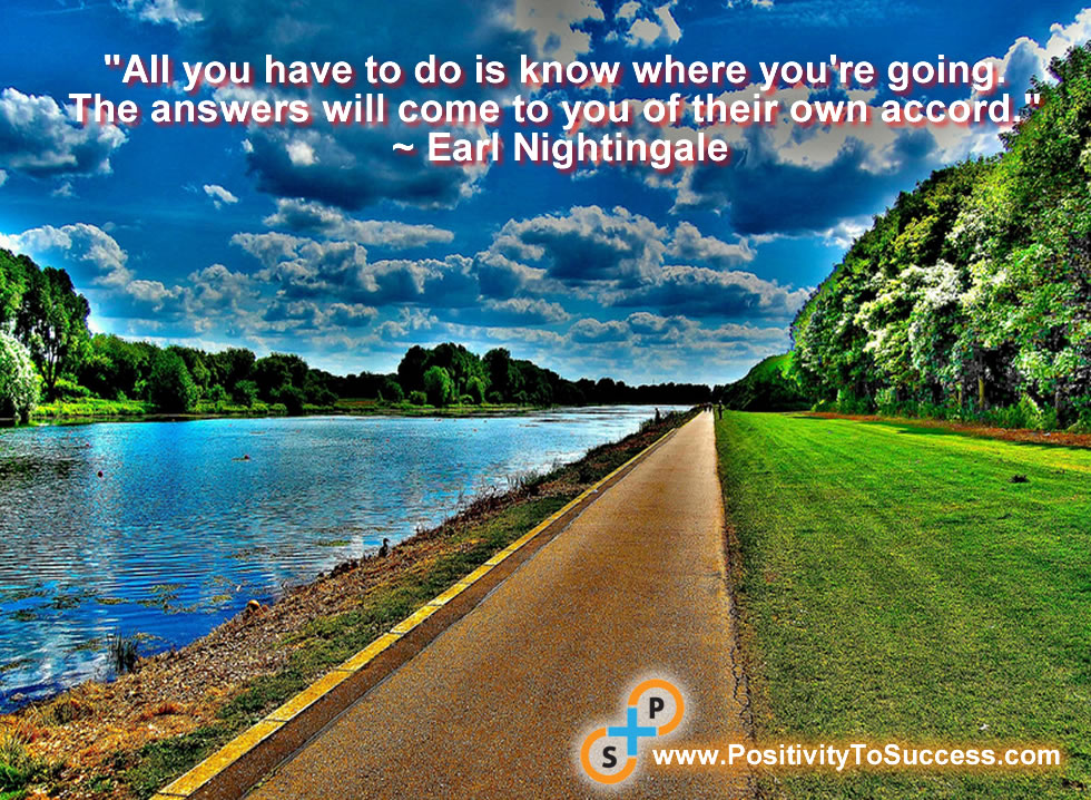 "All you have to do is know where you're going. The answers will come to you of their own accord." ~ Earl Nightingale