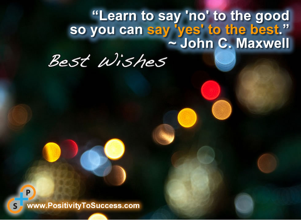 “Learn to say 'no' to the good so you can say 'yes' to the best.” ~ John C. Maxwell 