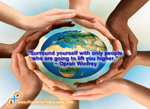 "Surround yourself with only people who are going to lift you higher." ~ Oprah Winfrey