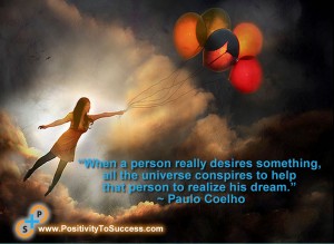 “When a person really desires something, all the universe conspires to help that person to realize his dream.” ~ Paulo Coelho