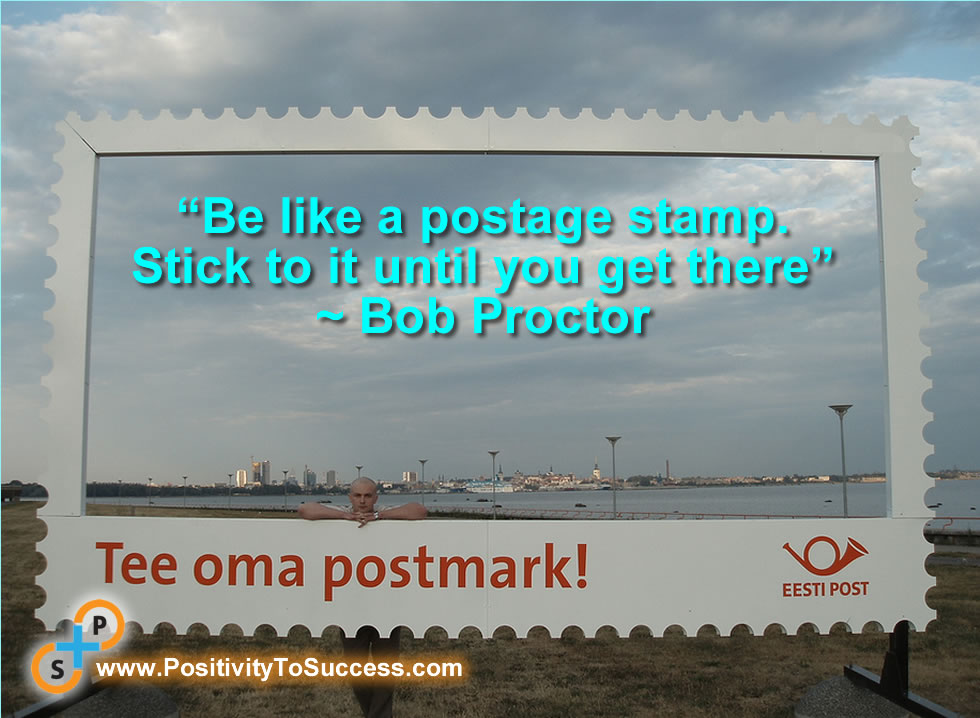 “Be like a postage stamp. Stick to it until you get there” ~ Bob Proctor 