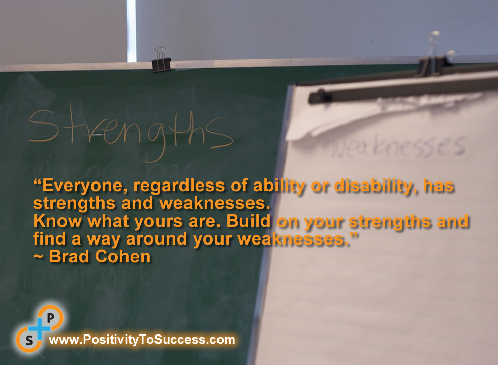 “Everyone, regardless of ability or disability, has strengths and weaknesses. Know what yours are. Build on your strengths and find a way around your weaknesses.” ~ Brad Cohen