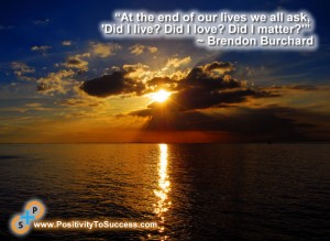 “At the end of our lives we all ask, 'Did I live? Did I love? Did I matter?'” ~ Brendon Burchard