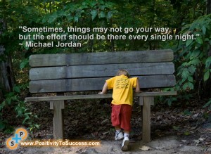 "Sometimes, things may not go your way, but the effort should be there every single night." ~ Michael Jordan