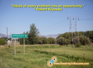 "Inside of every problem lies an opportunity." ~ Robert Kiyosaki