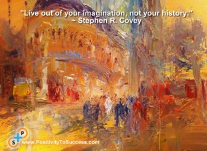 "Live out of your imagination, not your history." ~ Stephen R. Covey