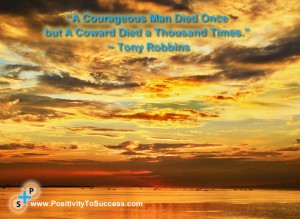 “A Courageous Man Died Once but A Coward Died a Thousand Times.” ~ Tony Robbins